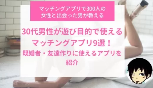 30代男性が遊び目的で使えるマッチングアプリ9選！既婚者・友達作りに使えるアプリを紹介